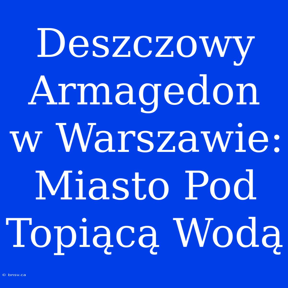 Deszczowy Armagedon W Warszawie: Miasto Pod Topiącą Wodą