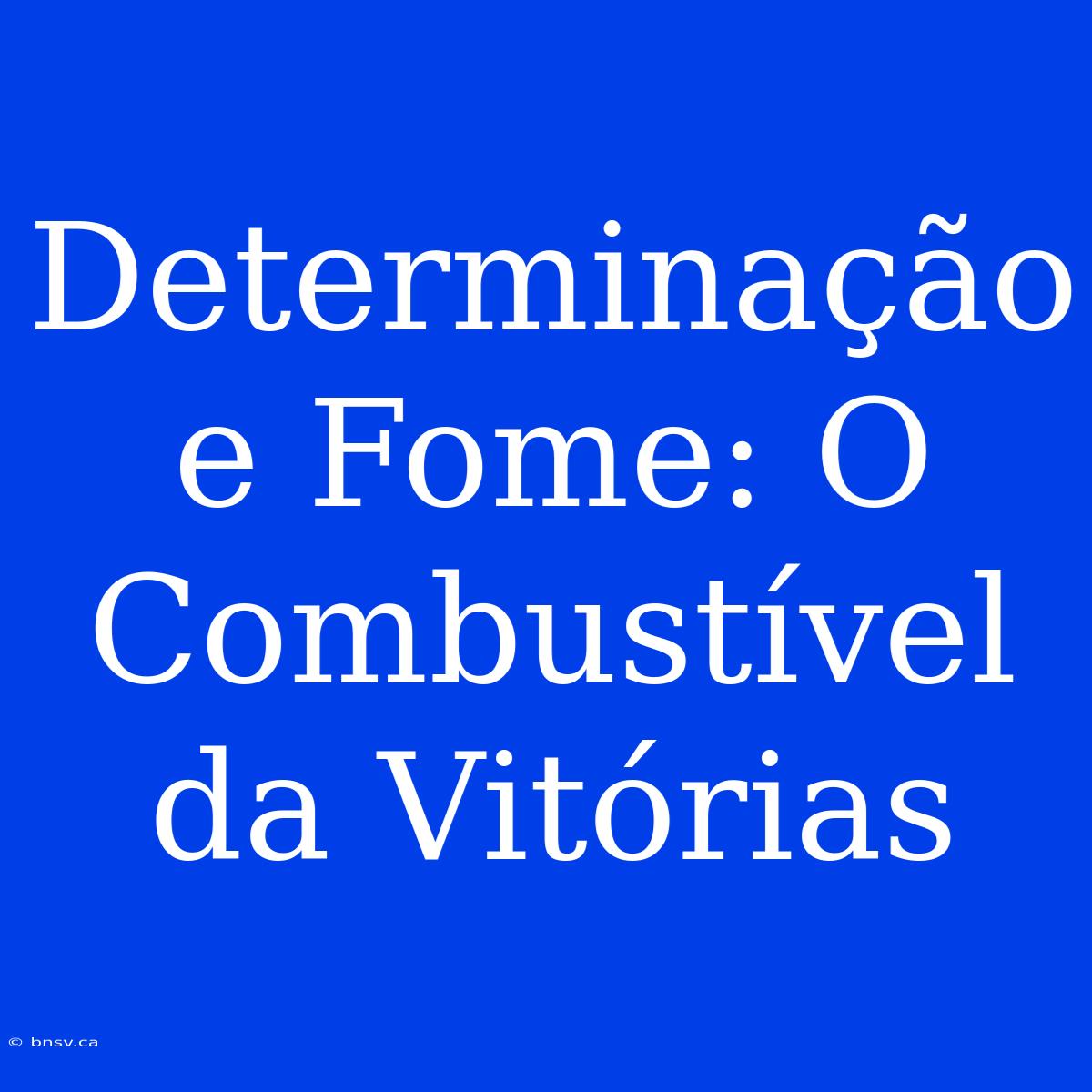 Determinação E Fome: O Combustível Da Vitórias