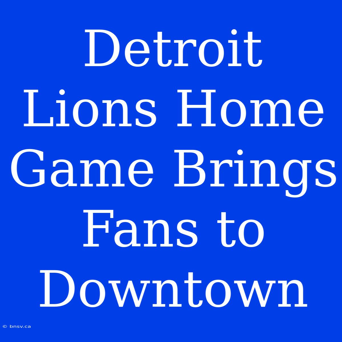 Detroit Lions Home Game Brings Fans To Downtown