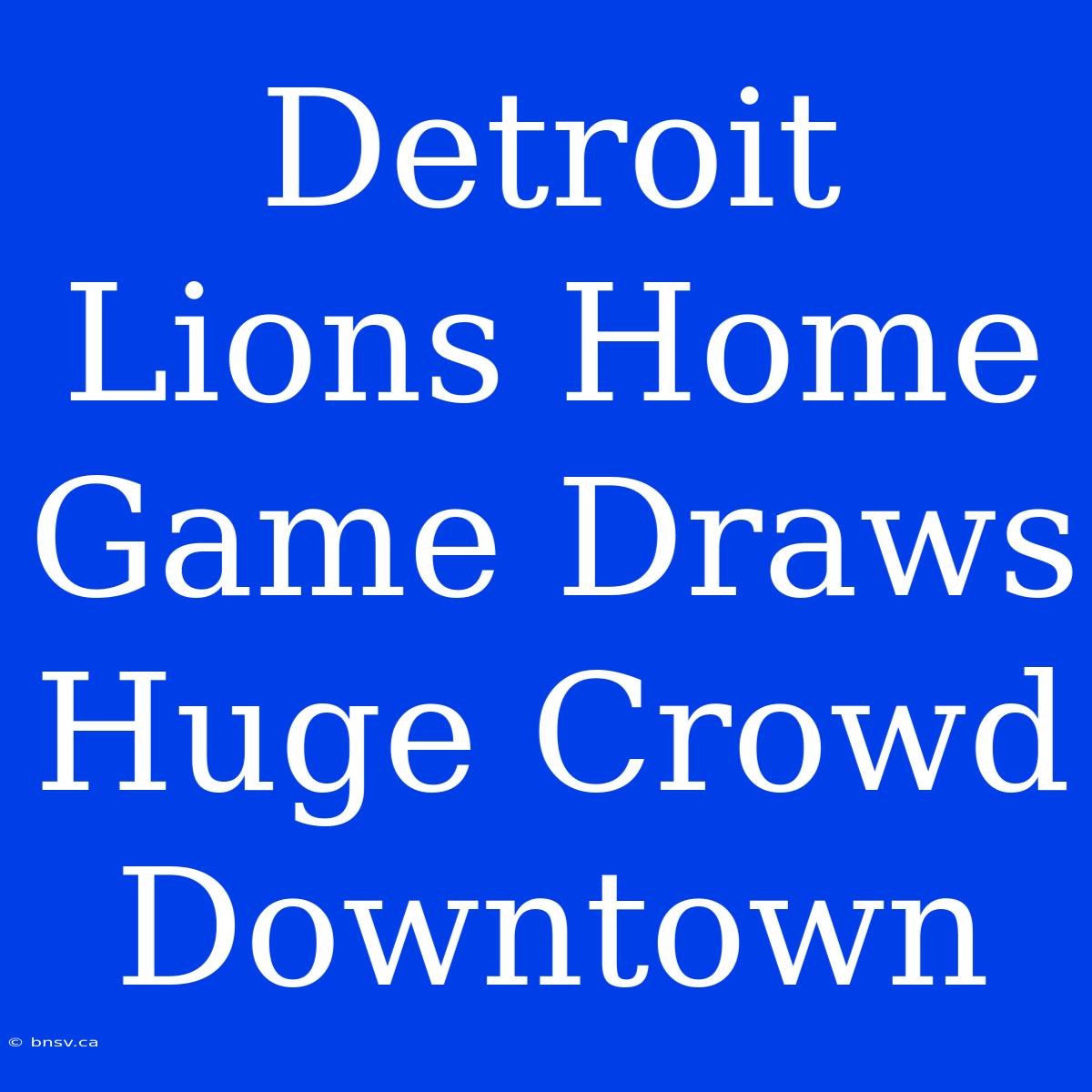 Detroit Lions Home Game Draws Huge Crowd Downtown