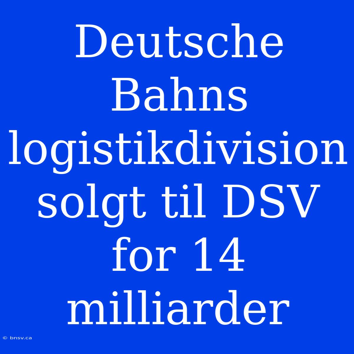 Deutsche Bahns Logistikdivision Solgt Til DSV For 14 Milliarder