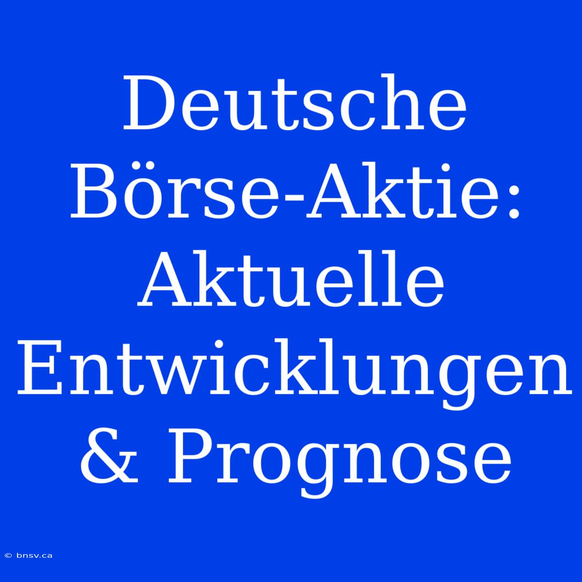 Deutsche Börse-Aktie: Aktuelle Entwicklungen & Prognose