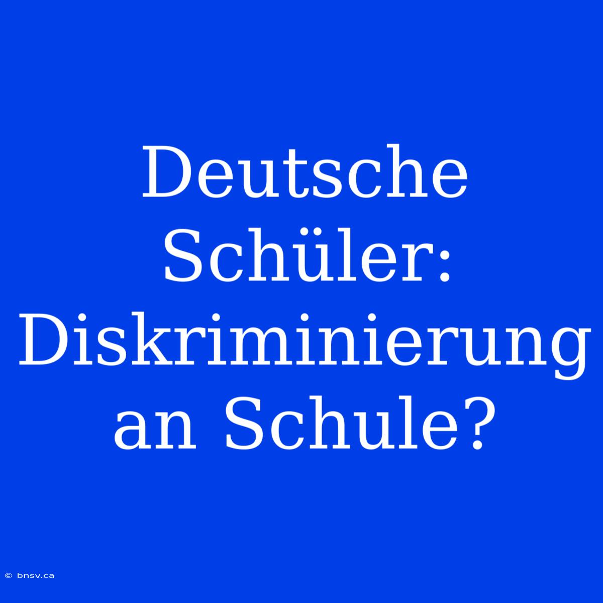 Deutsche Schüler:  Diskriminierung An Schule?