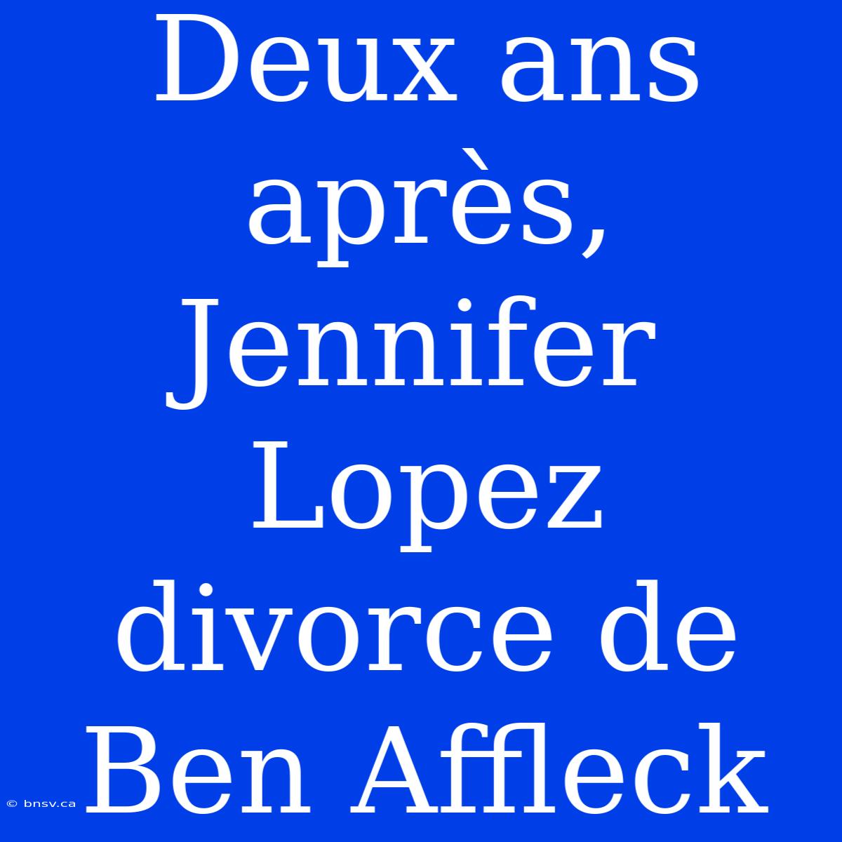 Deux Ans Après, Jennifer Lopez Divorce De Ben Affleck