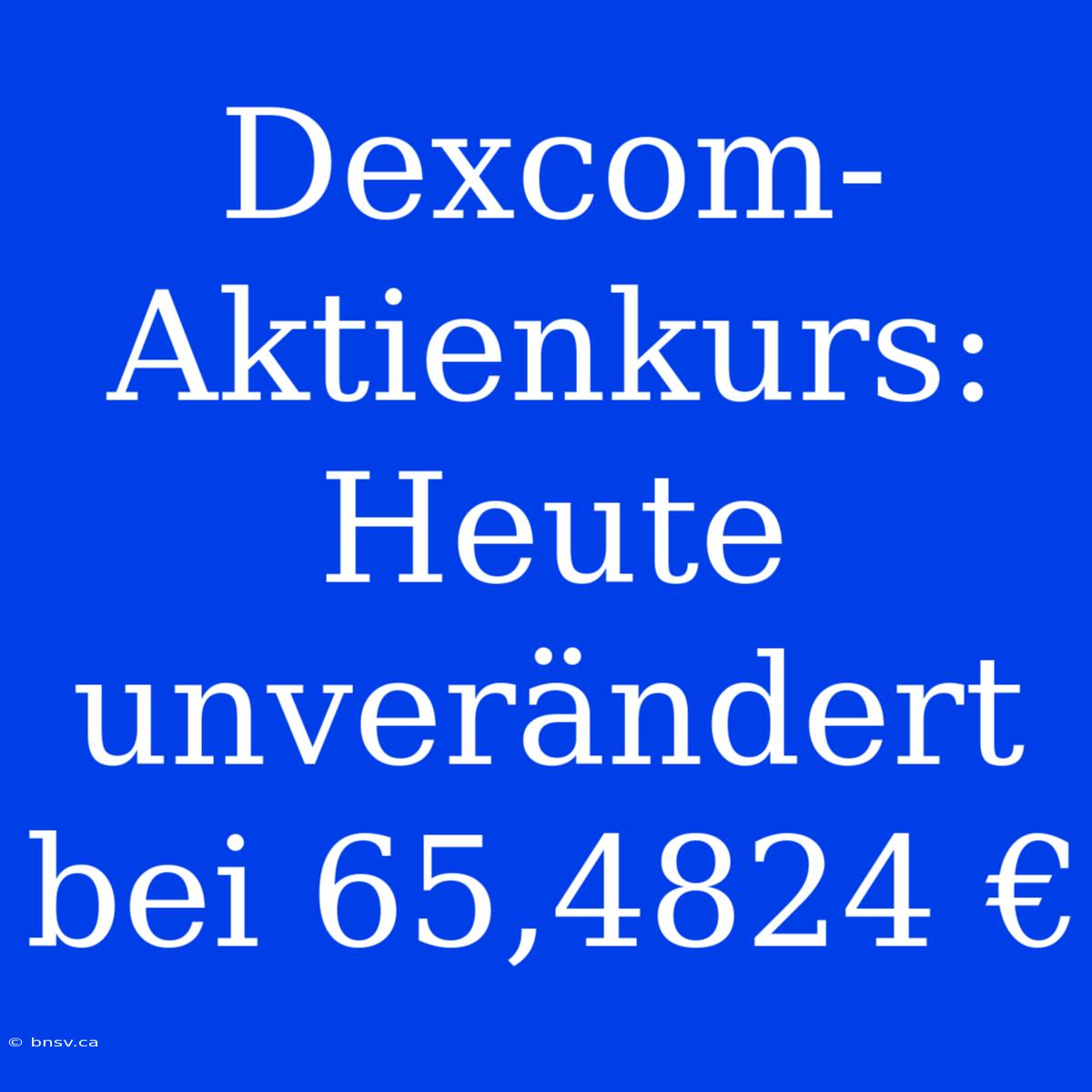 Dexcom-Aktienkurs: Heute Unverändert Bei 65,4824 €