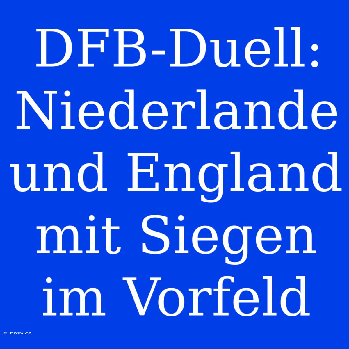 DFB-Duell: Niederlande Und England Mit Siegen Im Vorfeld