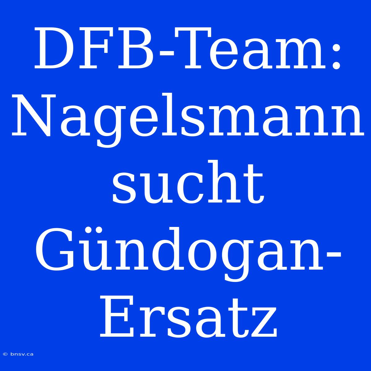 DFB-Team: Nagelsmann Sucht Gündogan-Ersatz