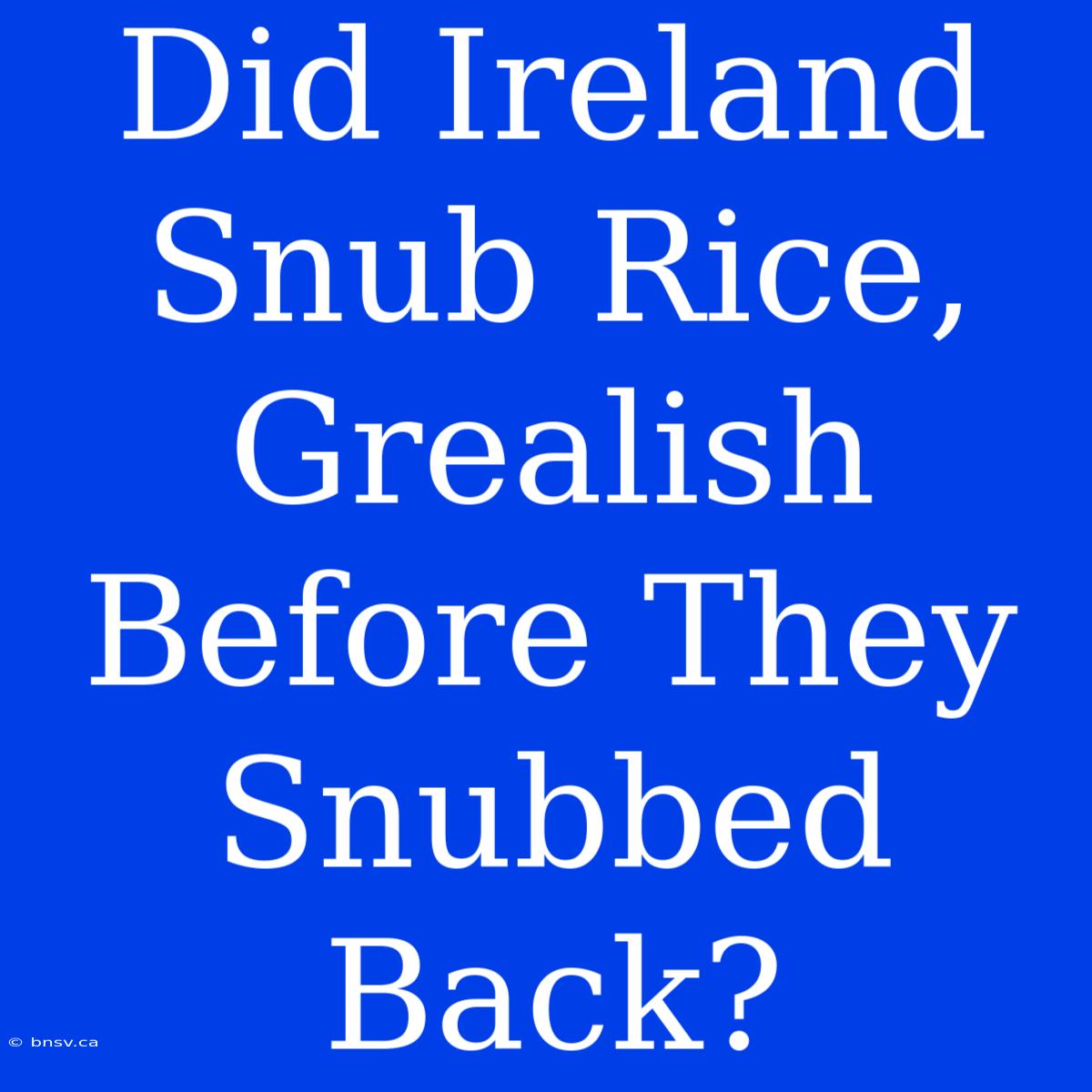 Did Ireland Snub Rice, Grealish Before They Snubbed Back?