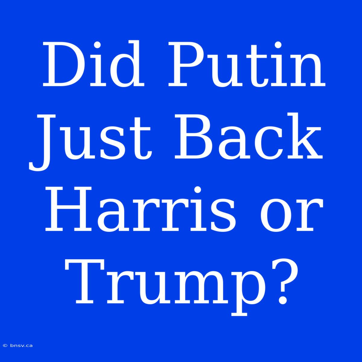 Did Putin Just Back Harris Or Trump?