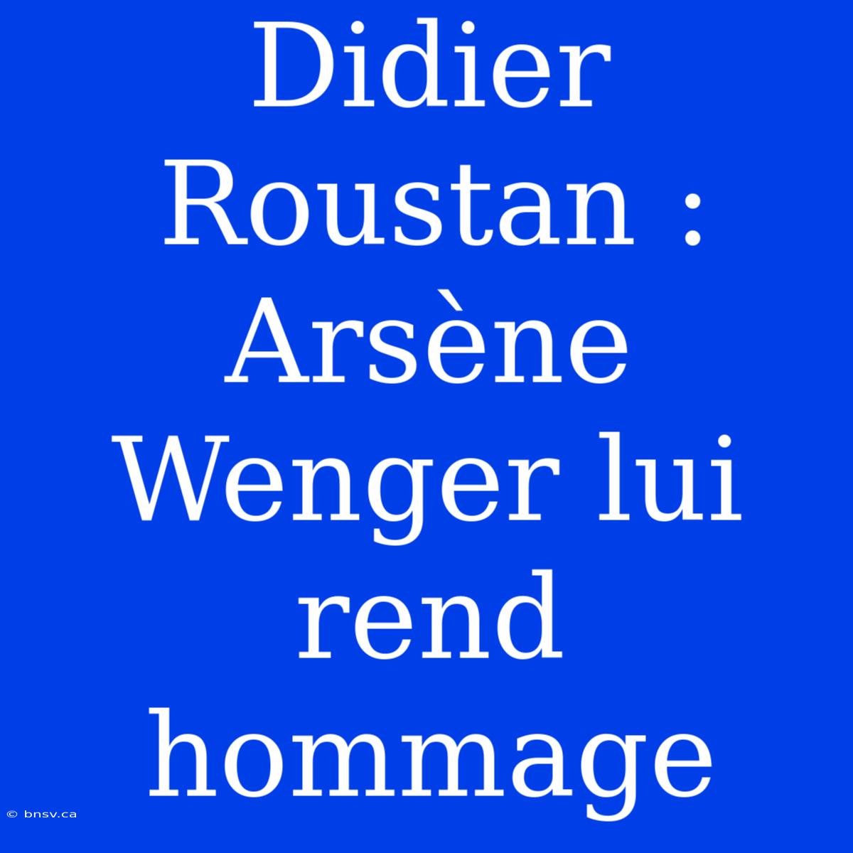 Didier Roustan : Arsène Wenger Lui Rend Hommage