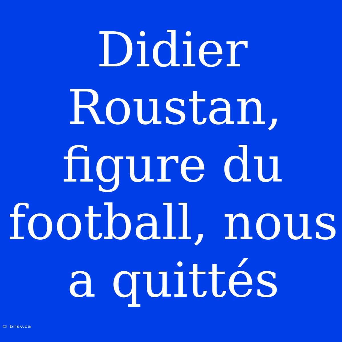 Didier Roustan, Figure Du Football, Nous A Quittés