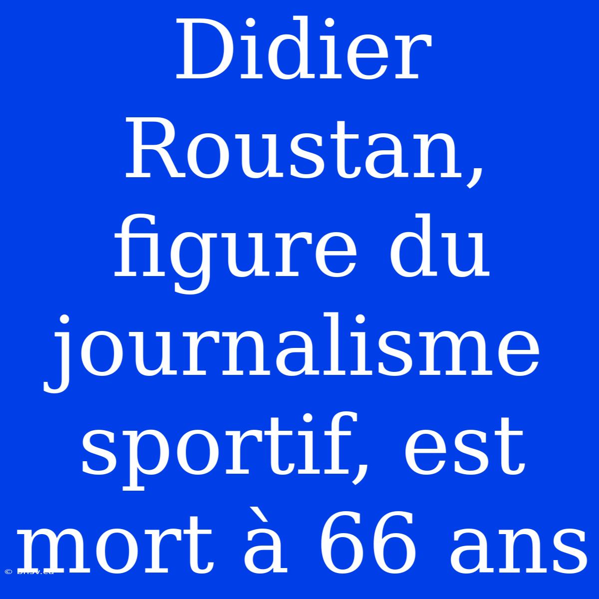 Didier Roustan, Figure Du Journalisme Sportif, Est Mort À 66 Ans