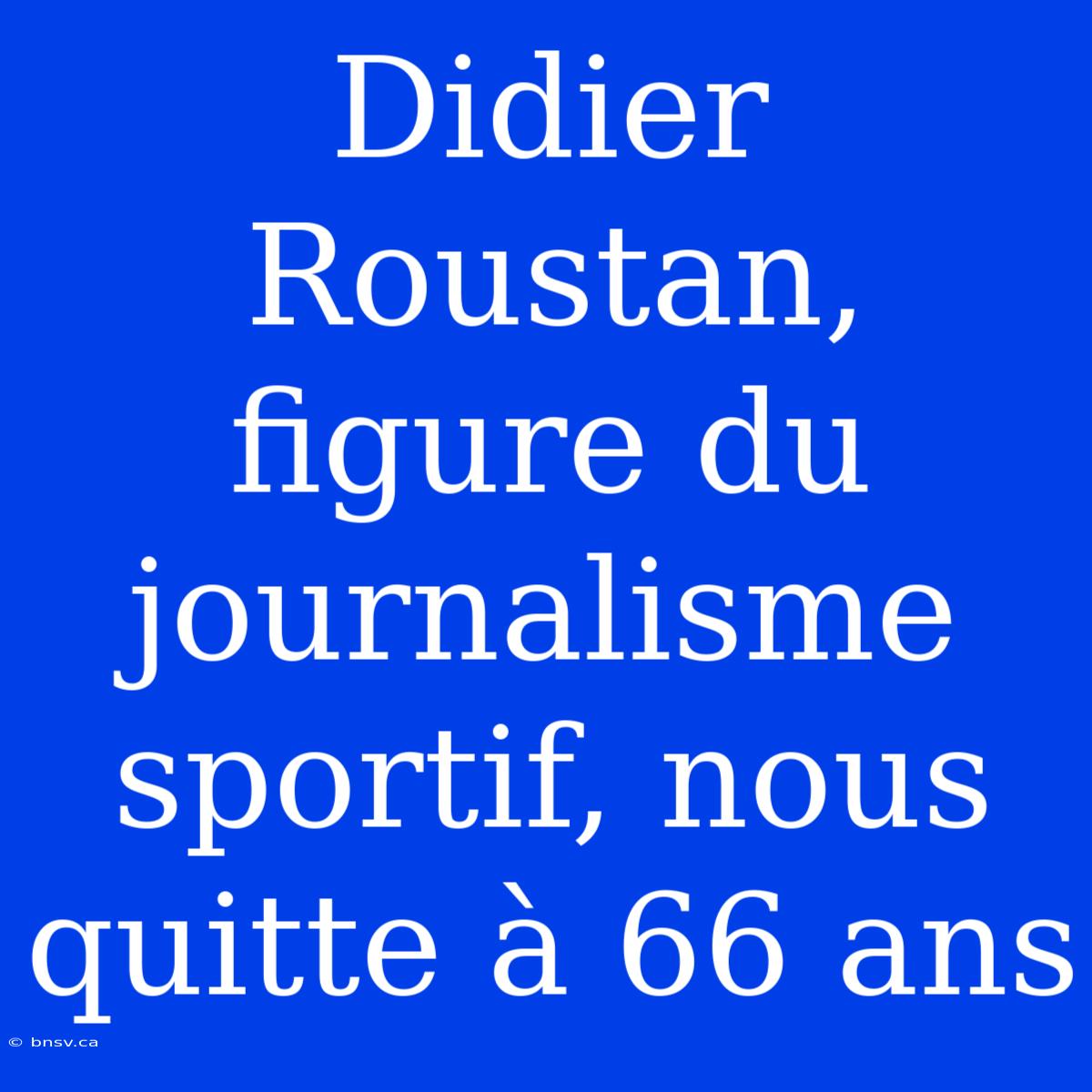 Didier Roustan, Figure Du Journalisme Sportif, Nous Quitte À 66 Ans