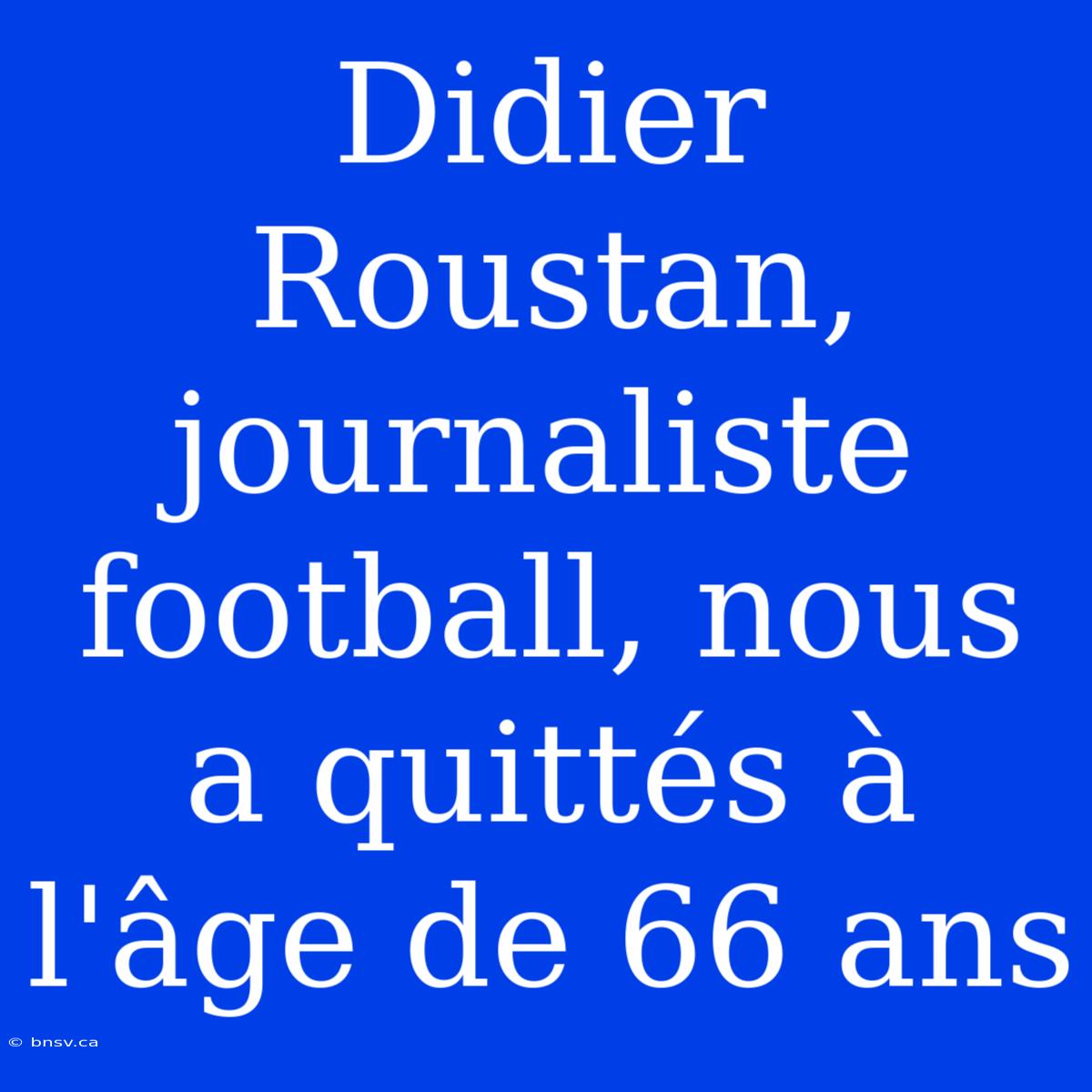 Didier Roustan, Journaliste Football, Nous A Quittés À L'âge De 66 Ans