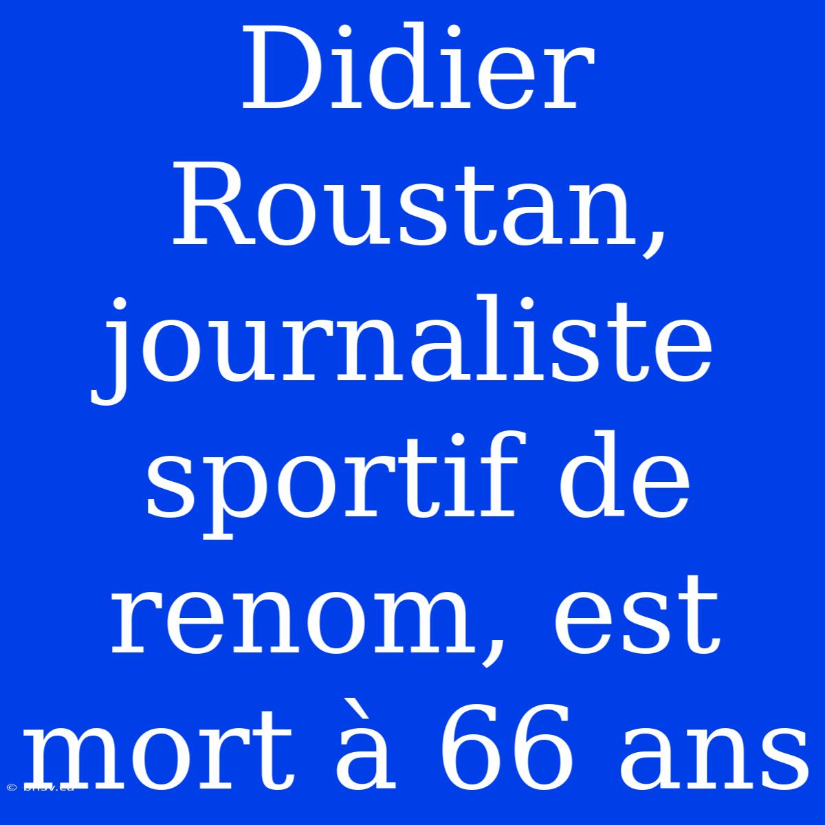 Didier Roustan, Journaliste Sportif De Renom, Est Mort À 66 Ans