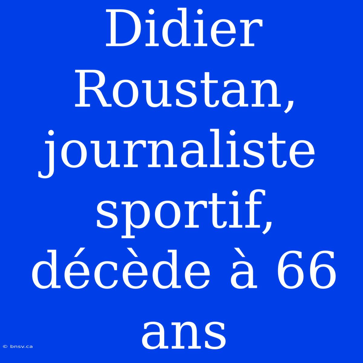 Didier Roustan, Journaliste Sportif, Décède À 66 Ans