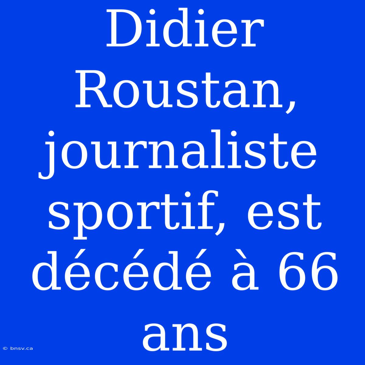 Didier Roustan, Journaliste Sportif, Est Décédé À 66 Ans