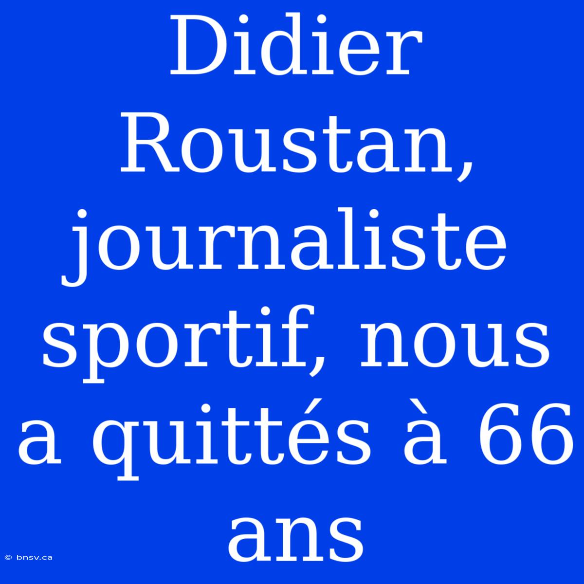 Didier Roustan, Journaliste Sportif, Nous A Quittés À 66 Ans