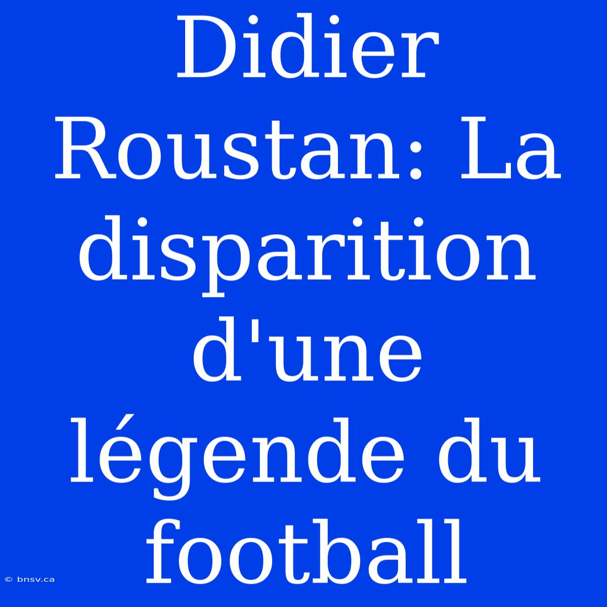 Didier Roustan: La Disparition D'une Légende Du Football