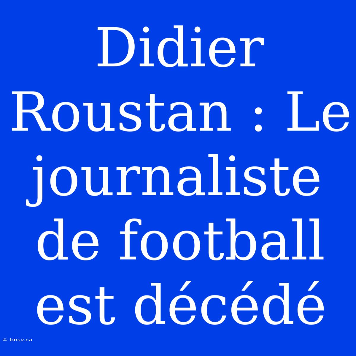 Didier Roustan : Le Journaliste De Football Est Décédé