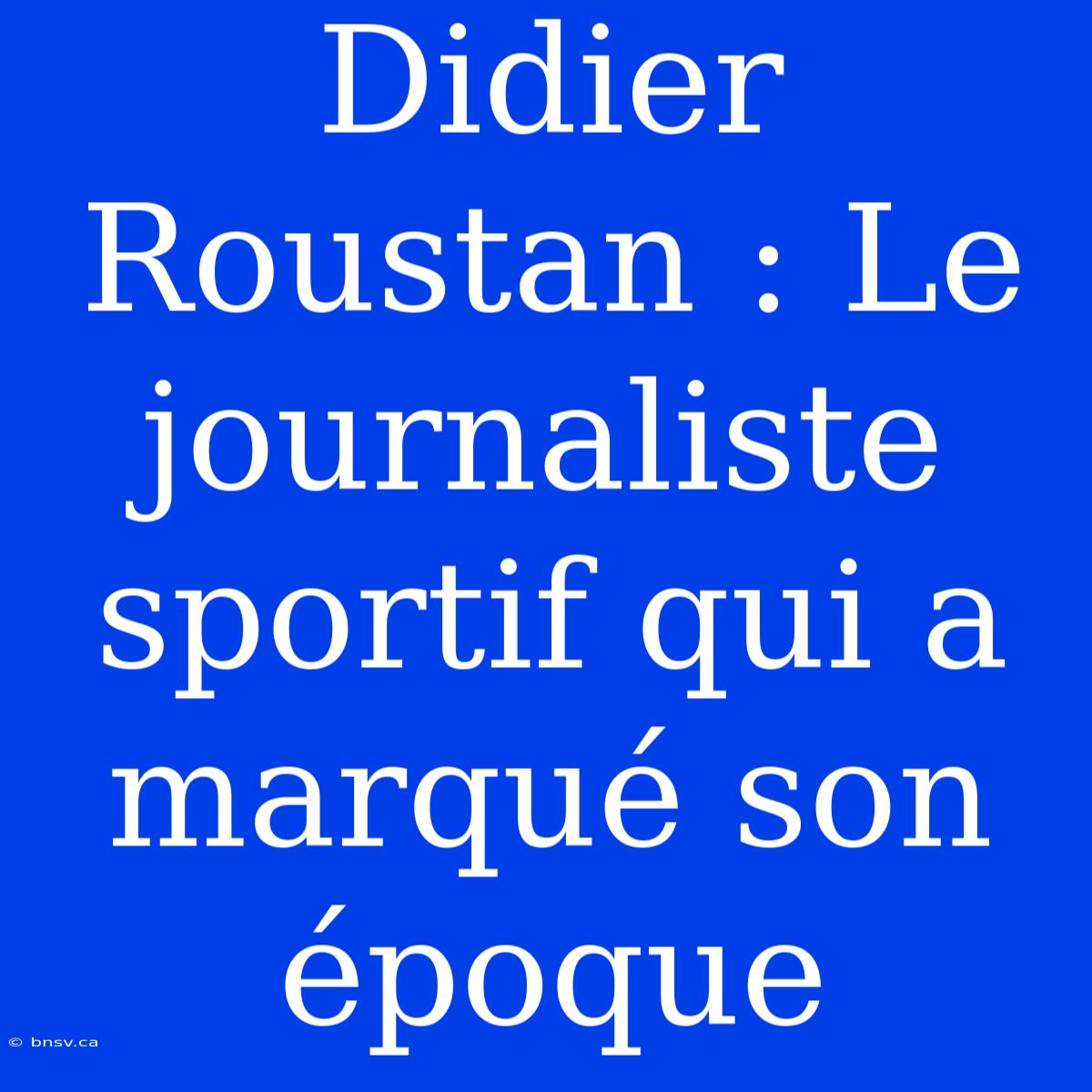 Didier Roustan : Le Journaliste Sportif Qui A Marqué Son Époque