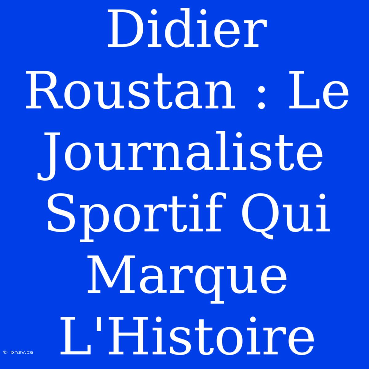 Didier Roustan : Le Journaliste Sportif Qui Marque L'Histoire