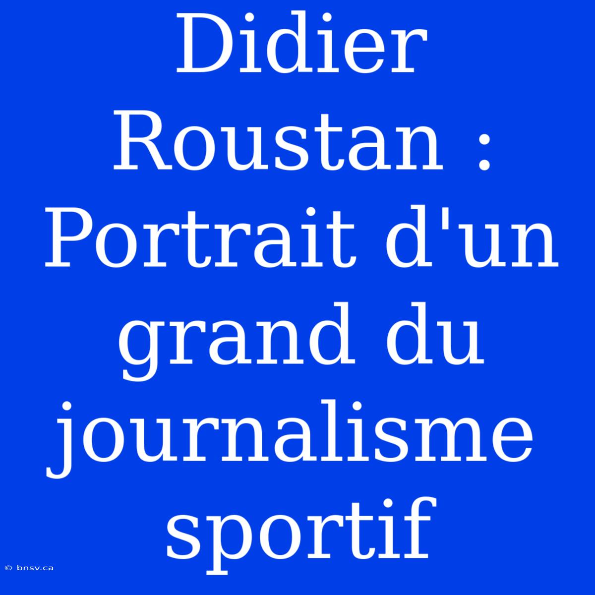 Didier Roustan : Portrait D'un Grand Du Journalisme Sportif