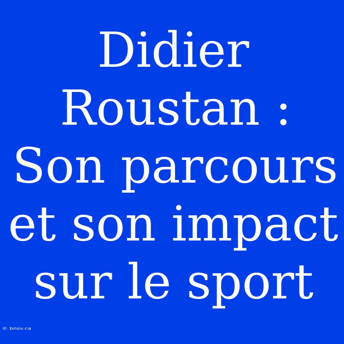 Didier Roustan : Son Parcours Et Son Impact Sur Le Sport