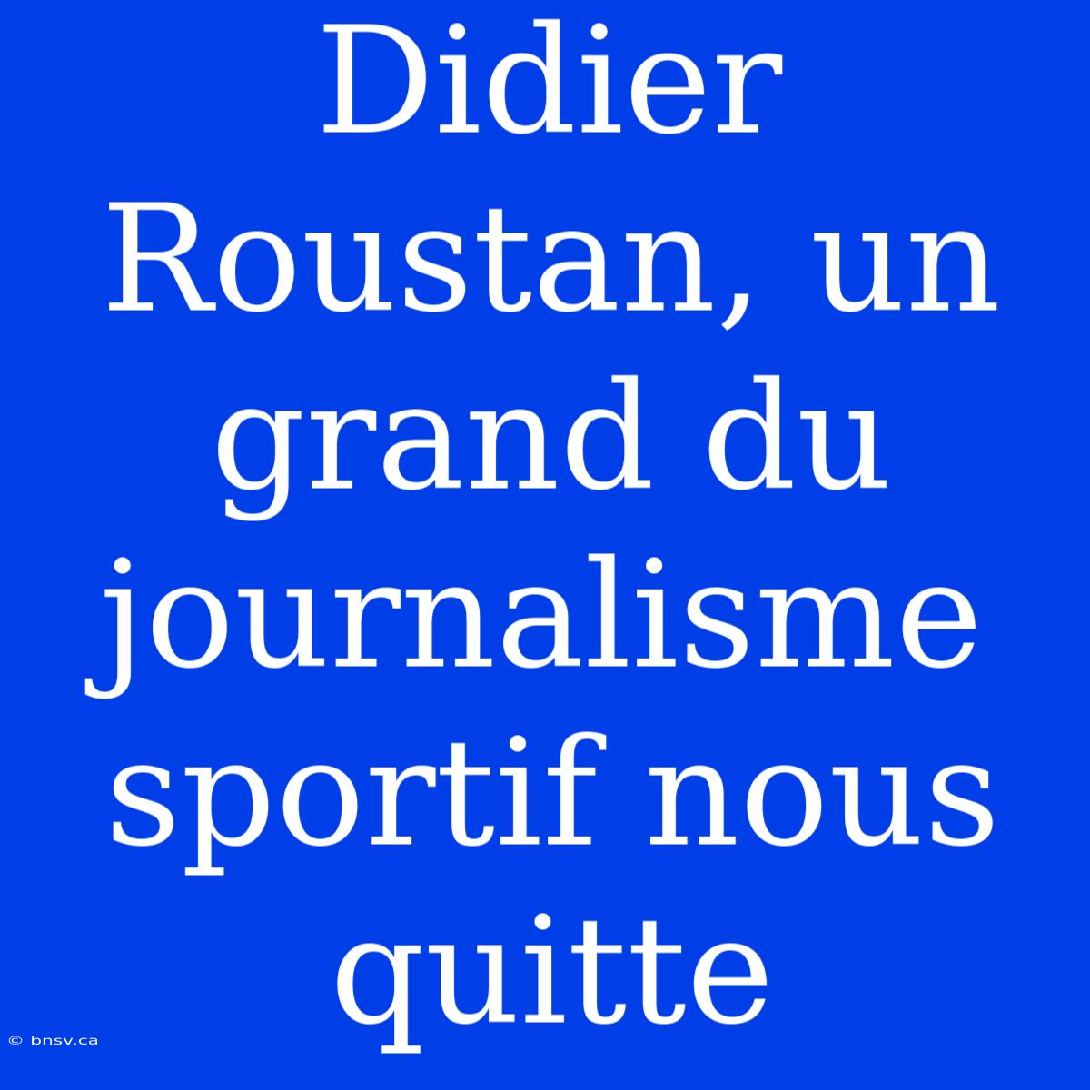 Didier Roustan, Un Grand Du Journalisme Sportif Nous Quitte