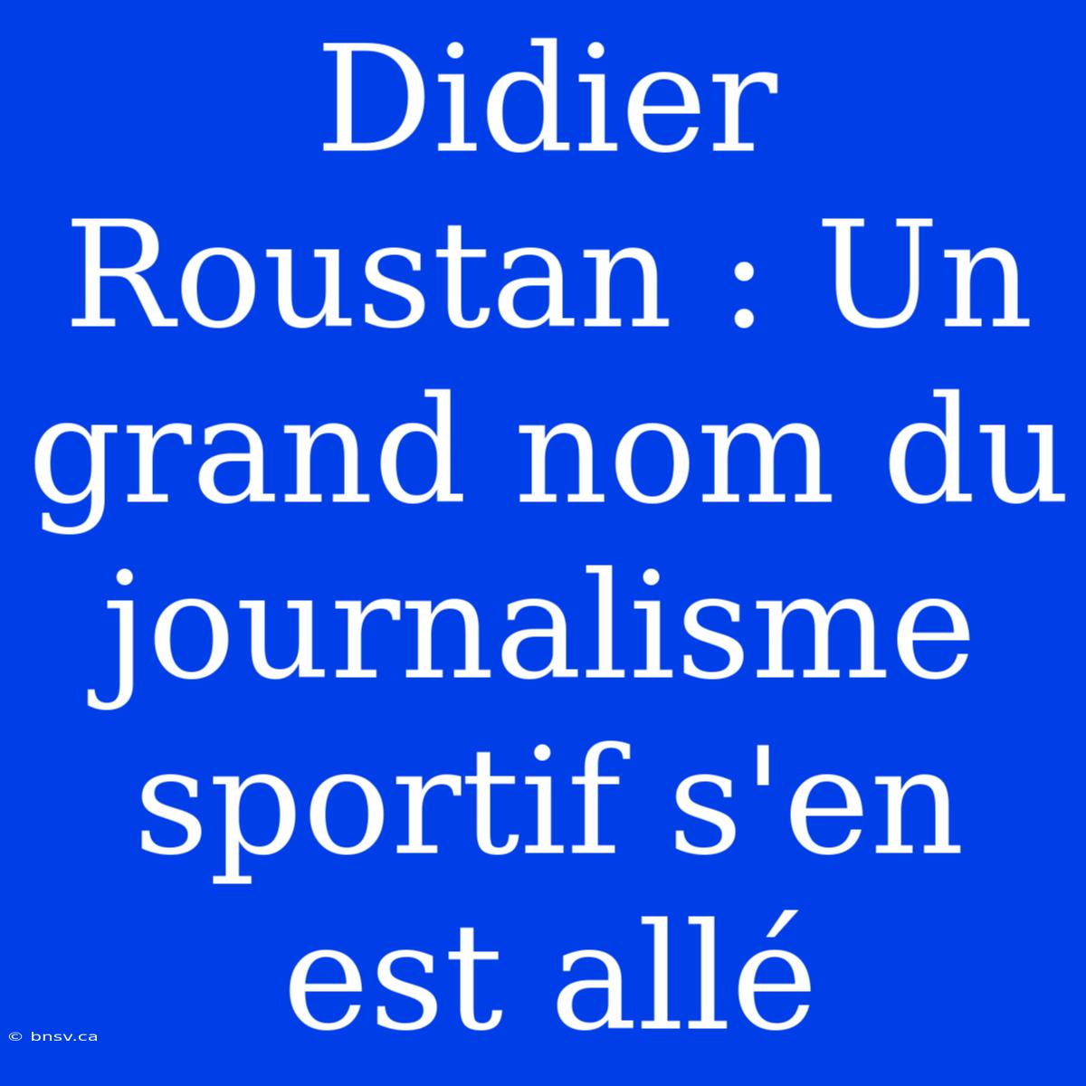 Didier Roustan : Un Grand Nom Du Journalisme Sportif S'en Est Allé