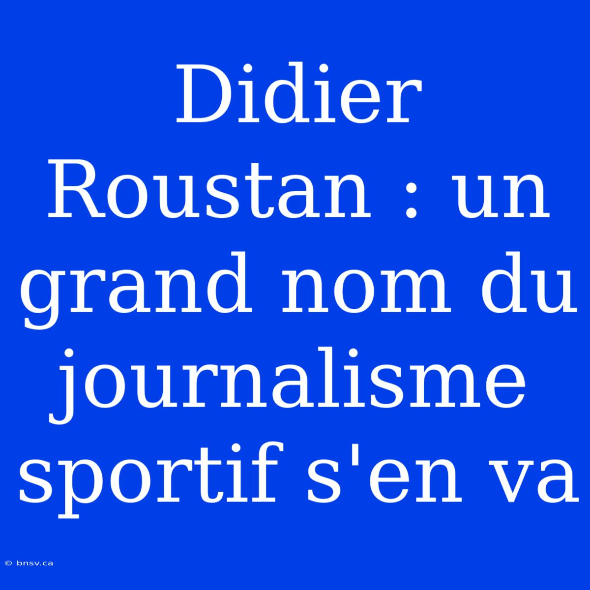 Didier Roustan : Un Grand Nom Du Journalisme Sportif S'en Va