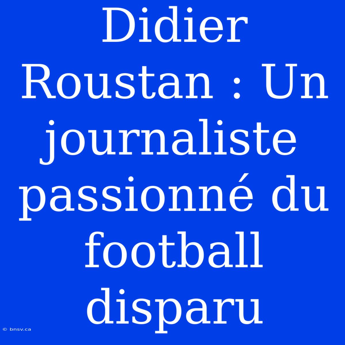 Didier Roustan : Un Journaliste Passionné Du Football Disparu