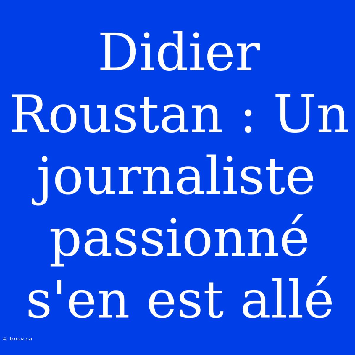 Didier Roustan : Un Journaliste Passionné S'en Est Allé