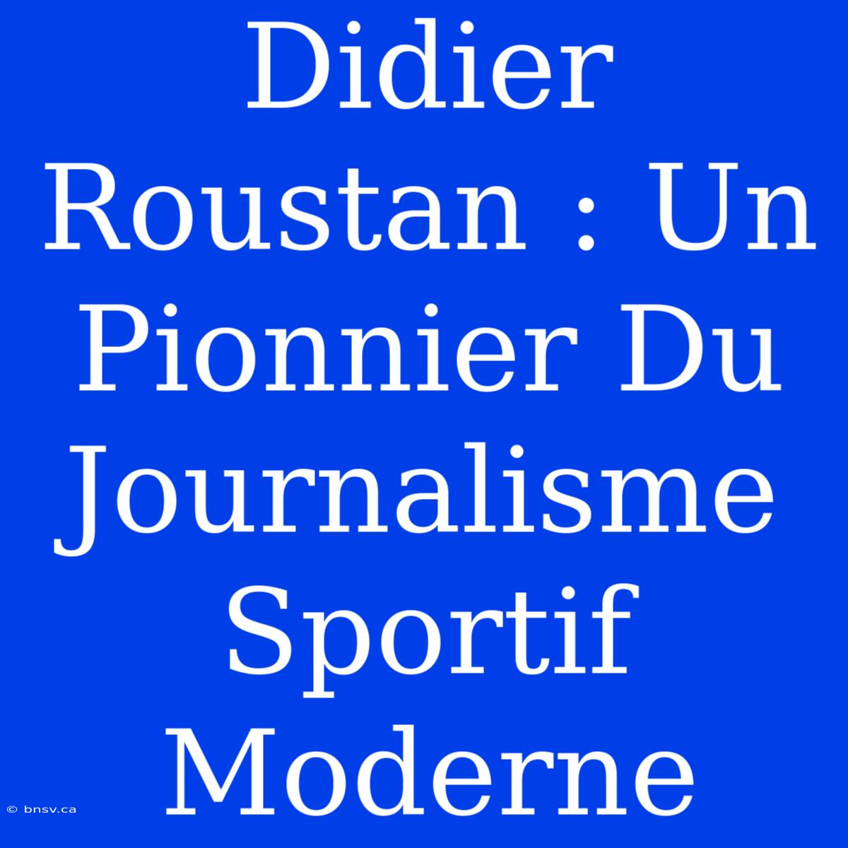 Didier Roustan : Un Pionnier Du Journalisme Sportif Moderne