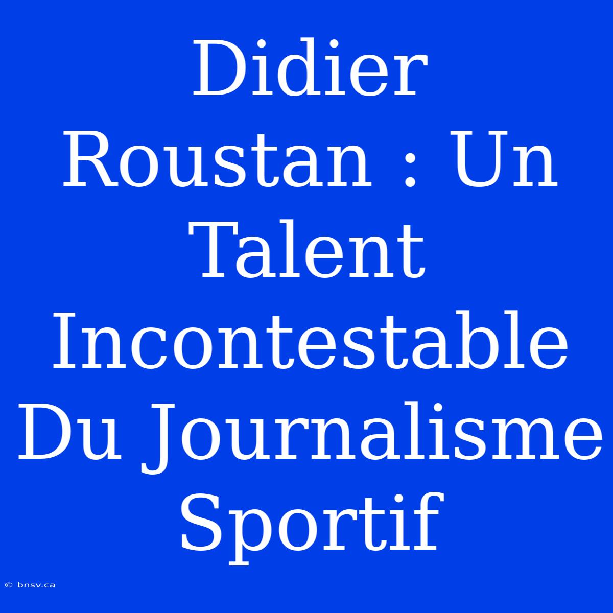 Didier Roustan : Un Talent Incontestable Du Journalisme Sportif