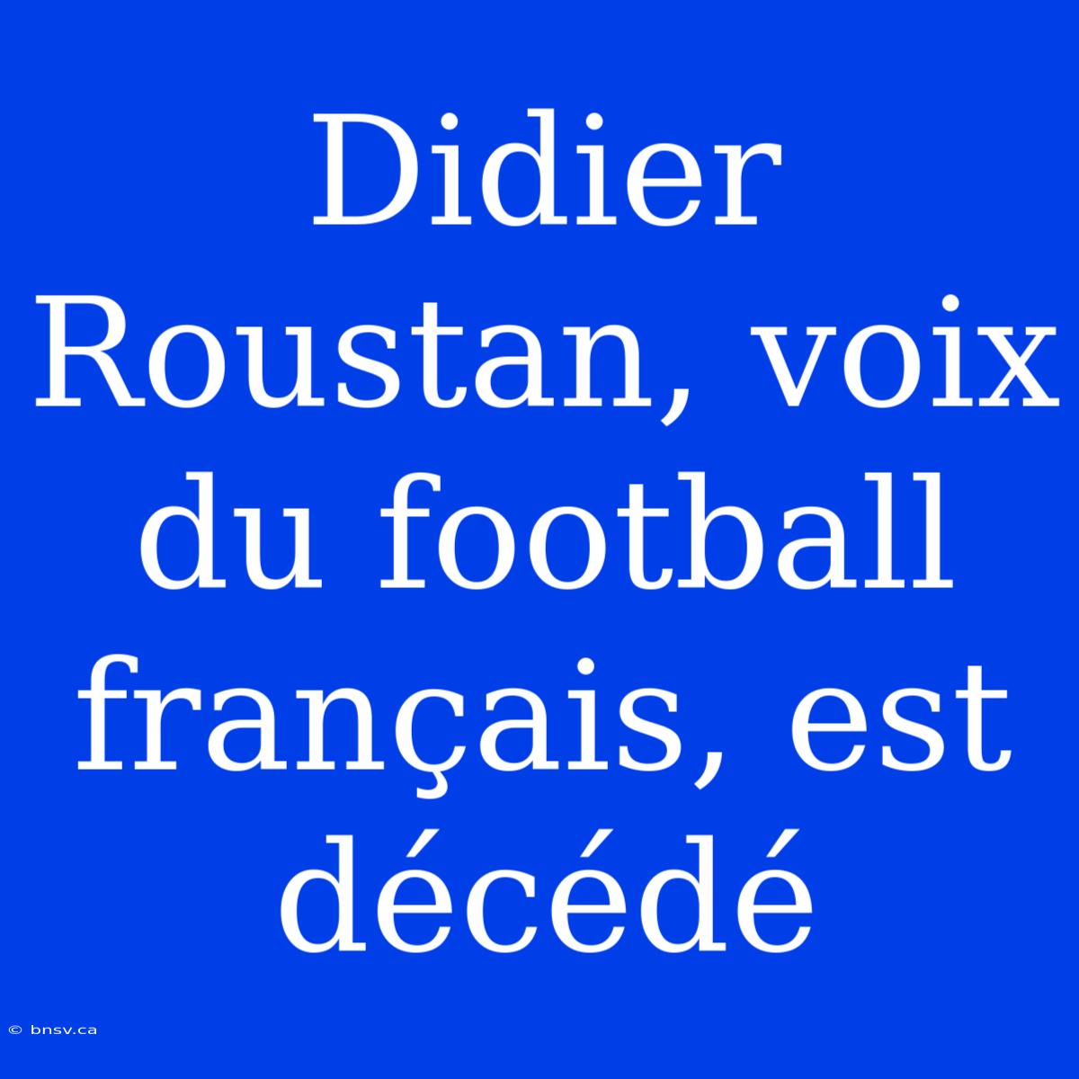 Didier Roustan, Voix Du Football Français, Est Décédé