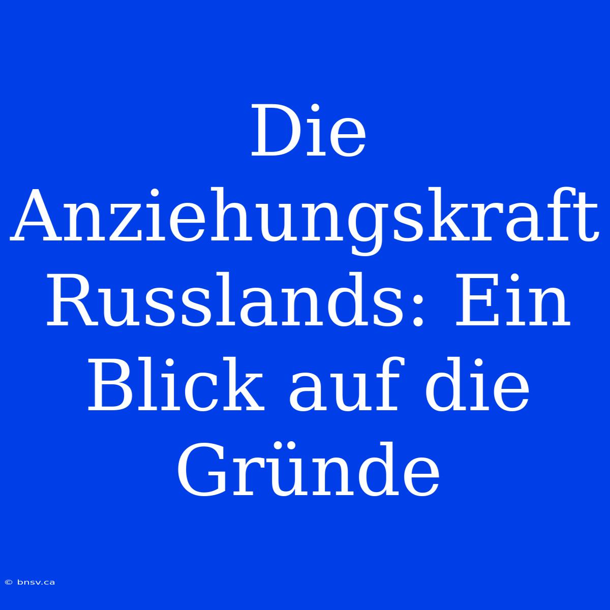 Die Anziehungskraft Russlands: Ein Blick Auf Die Gründe