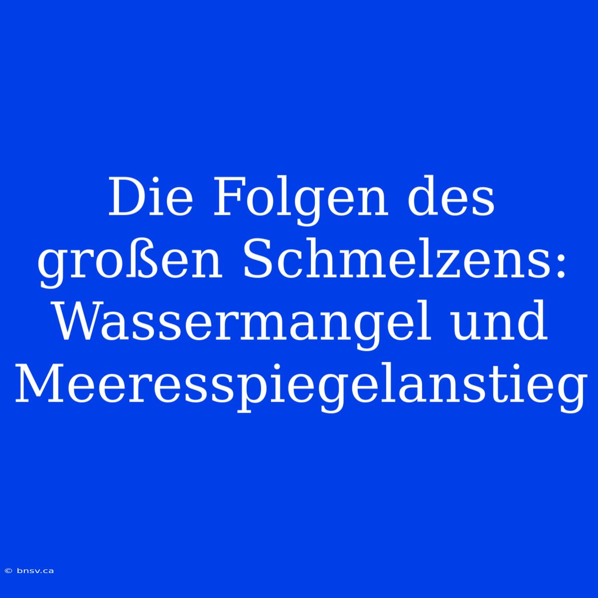 Die Folgen Des Großen Schmelzens: Wassermangel Und Meeresspiegelanstieg