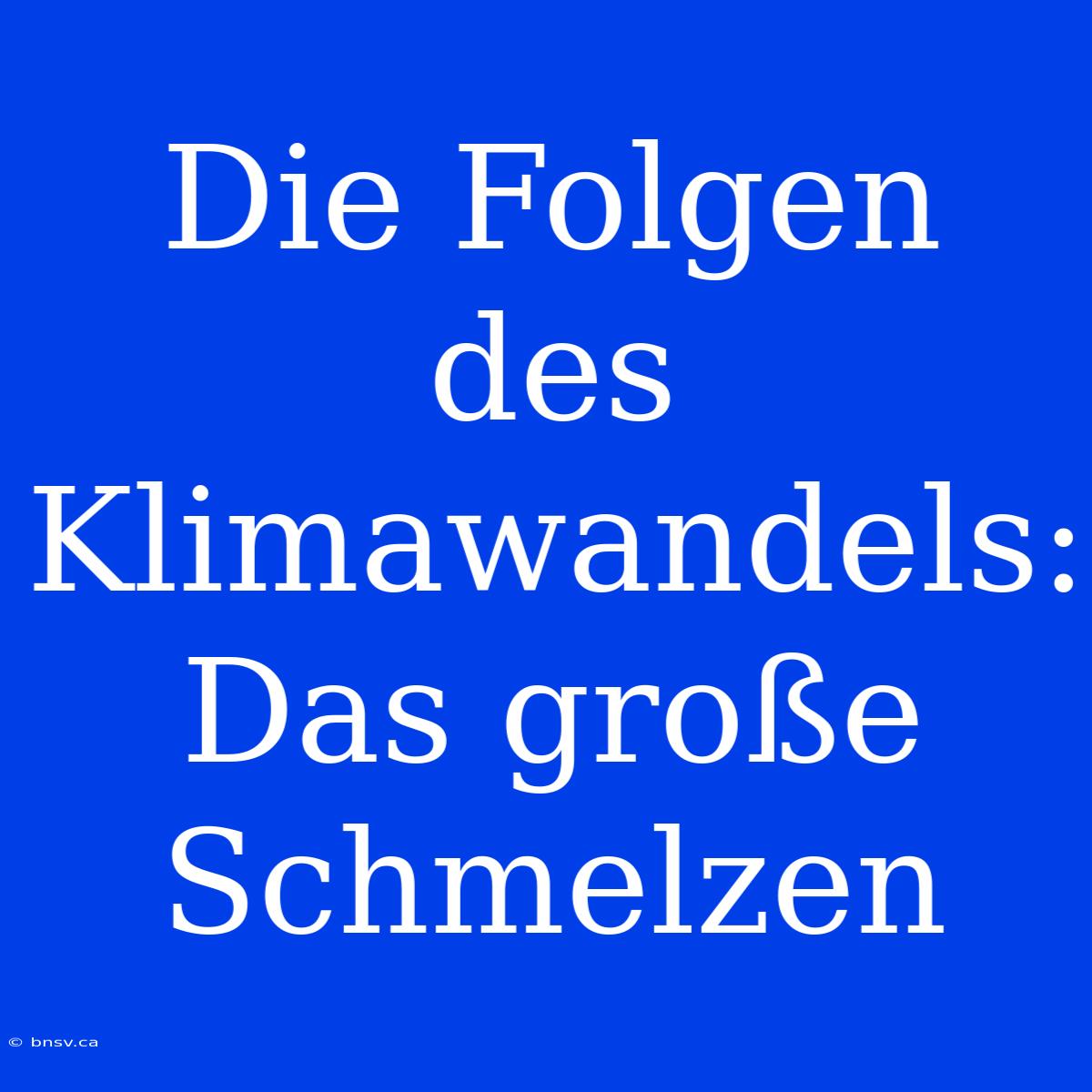 Die Folgen Des Klimawandels: Das Große Schmelzen