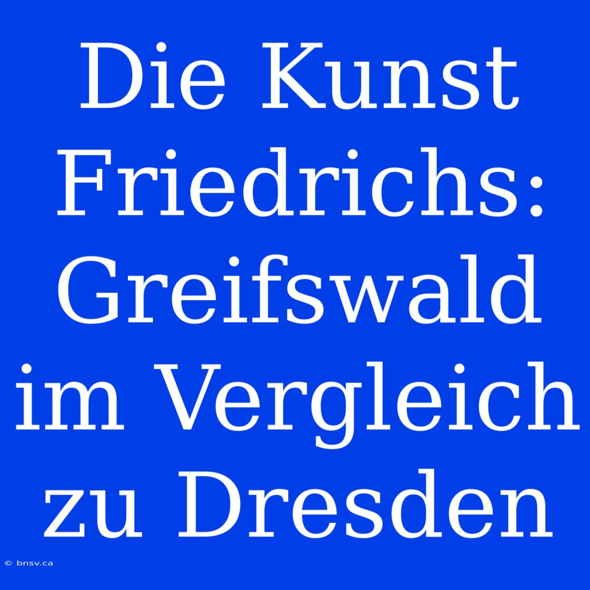 Die Kunst Friedrichs: Greifswald Im Vergleich Zu Dresden