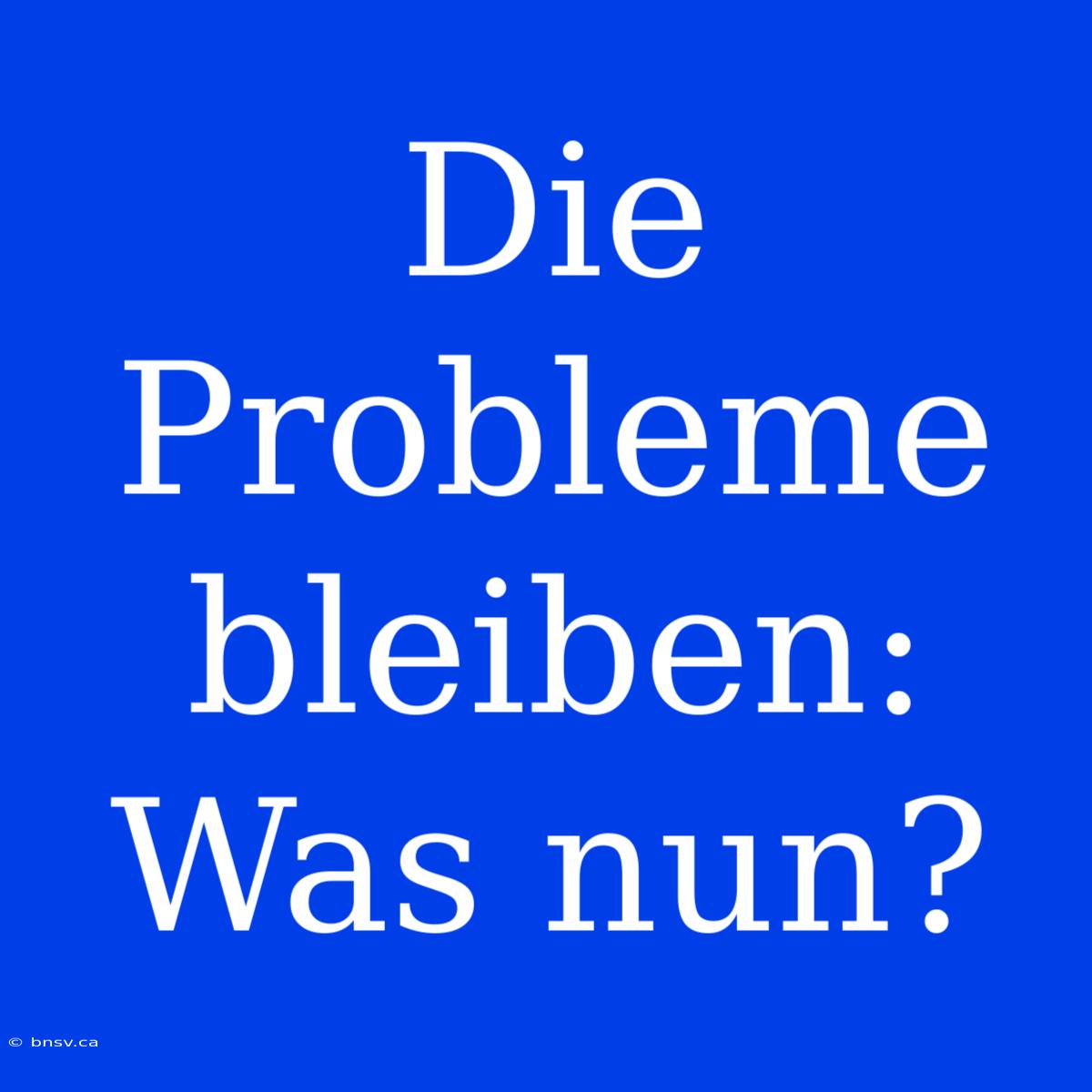 Die Probleme Bleiben: Was Nun?