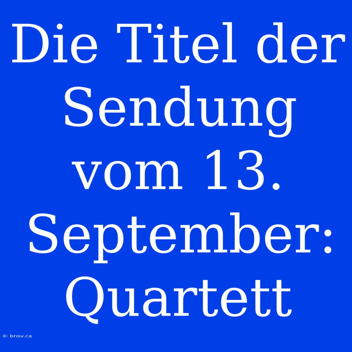 Die Titel Der Sendung Vom 13. September: Quartett