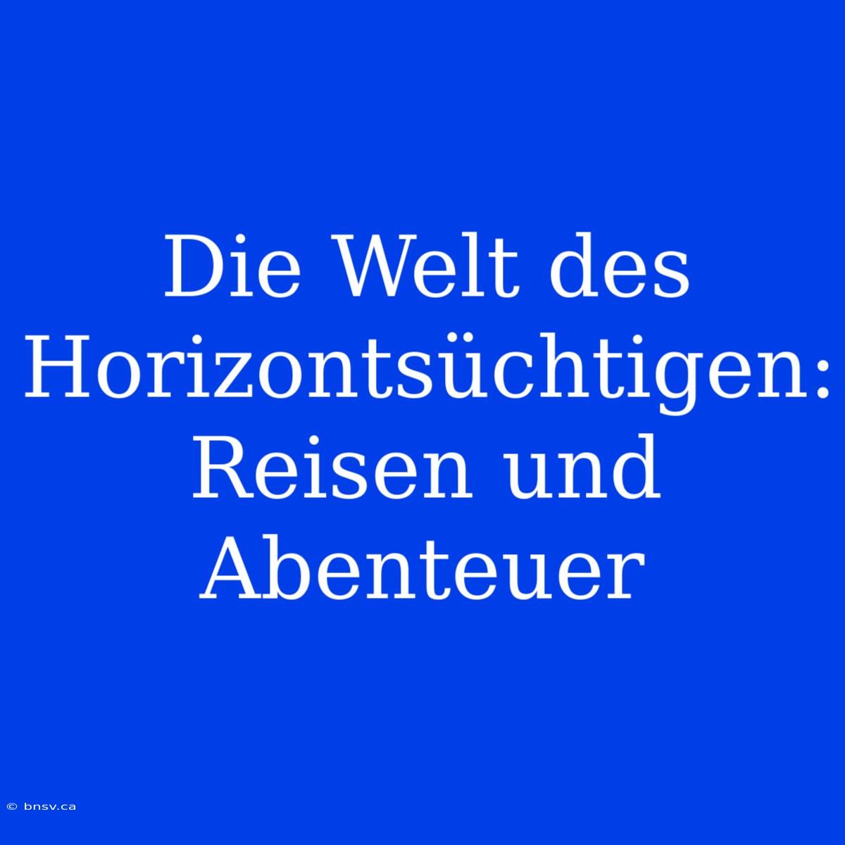 Die Welt Des Horizontsüchtigen: Reisen Und Abenteuer