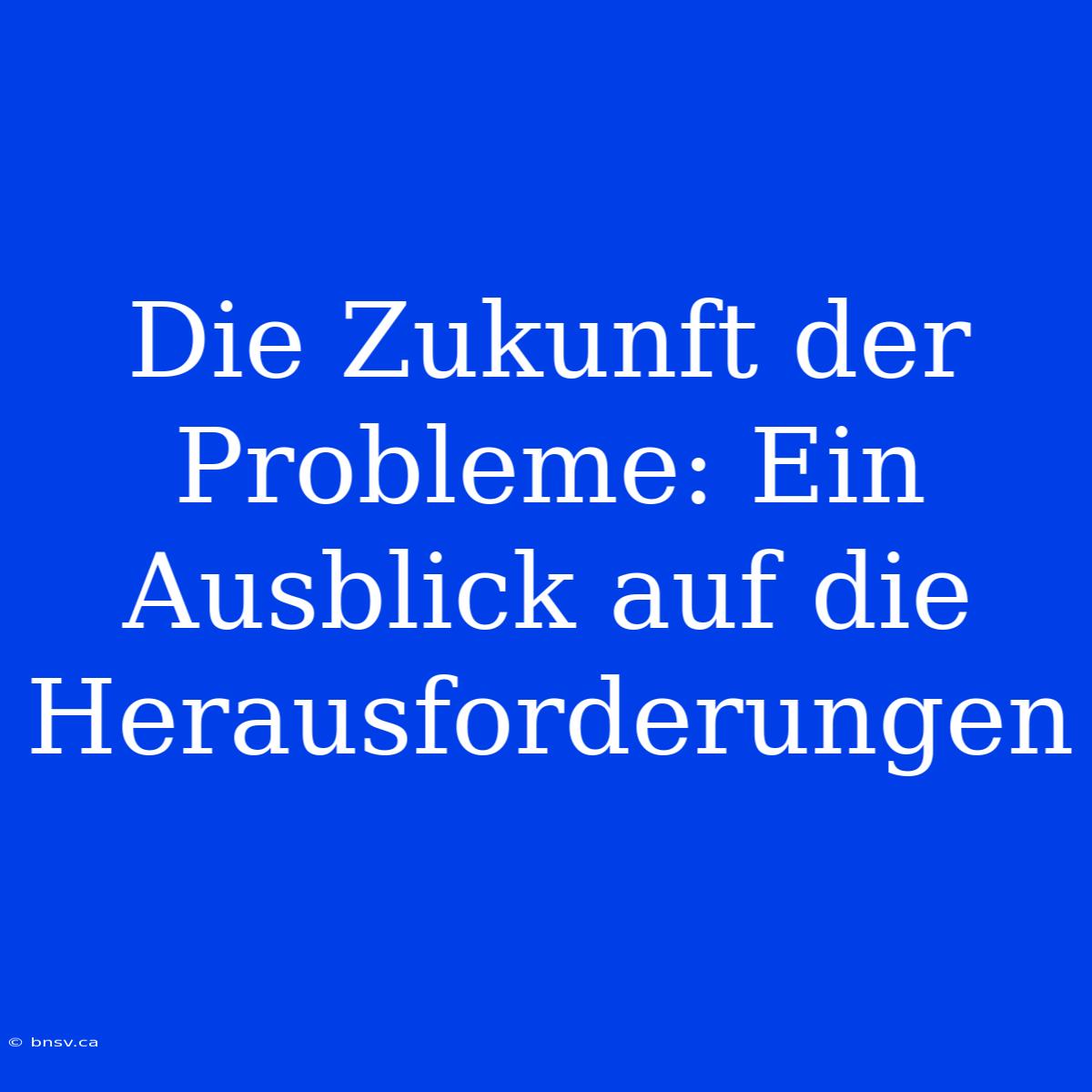 Die Zukunft Der Probleme: Ein Ausblick Auf Die Herausforderungen