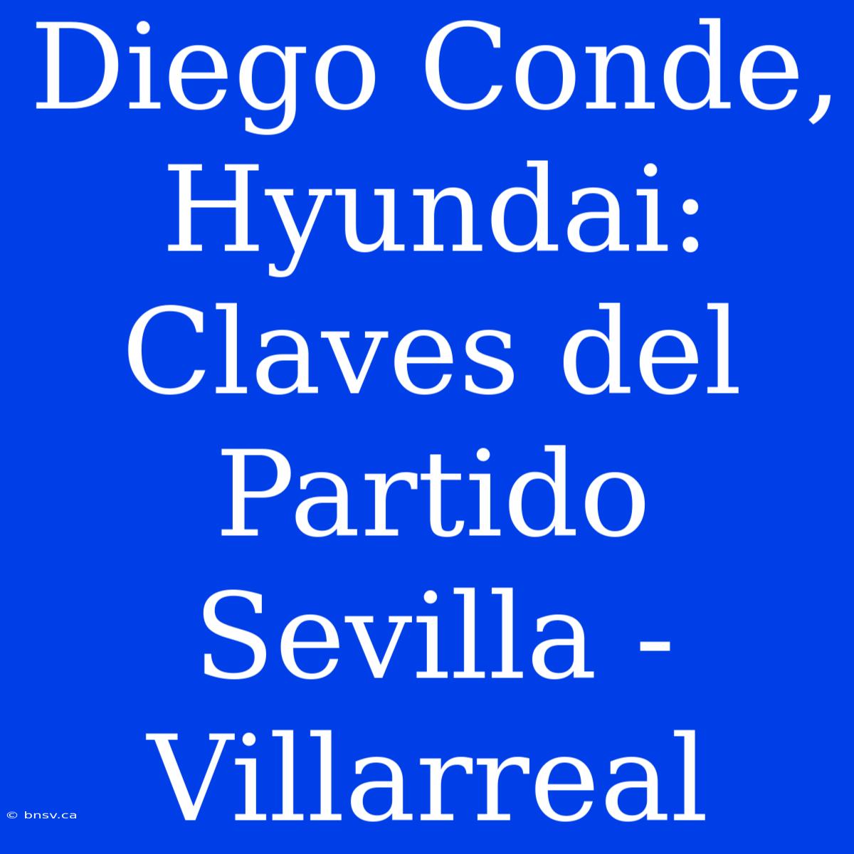 Diego Conde, Hyundai: Claves Del Partido Sevilla - Villarreal