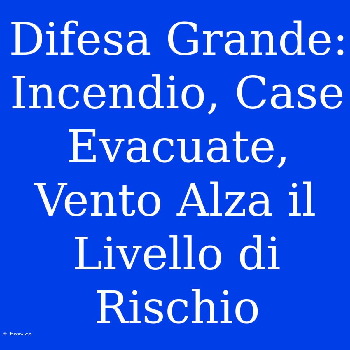 Difesa Grande: Incendio, Case Evacuate, Vento Alza Il Livello Di Rischio