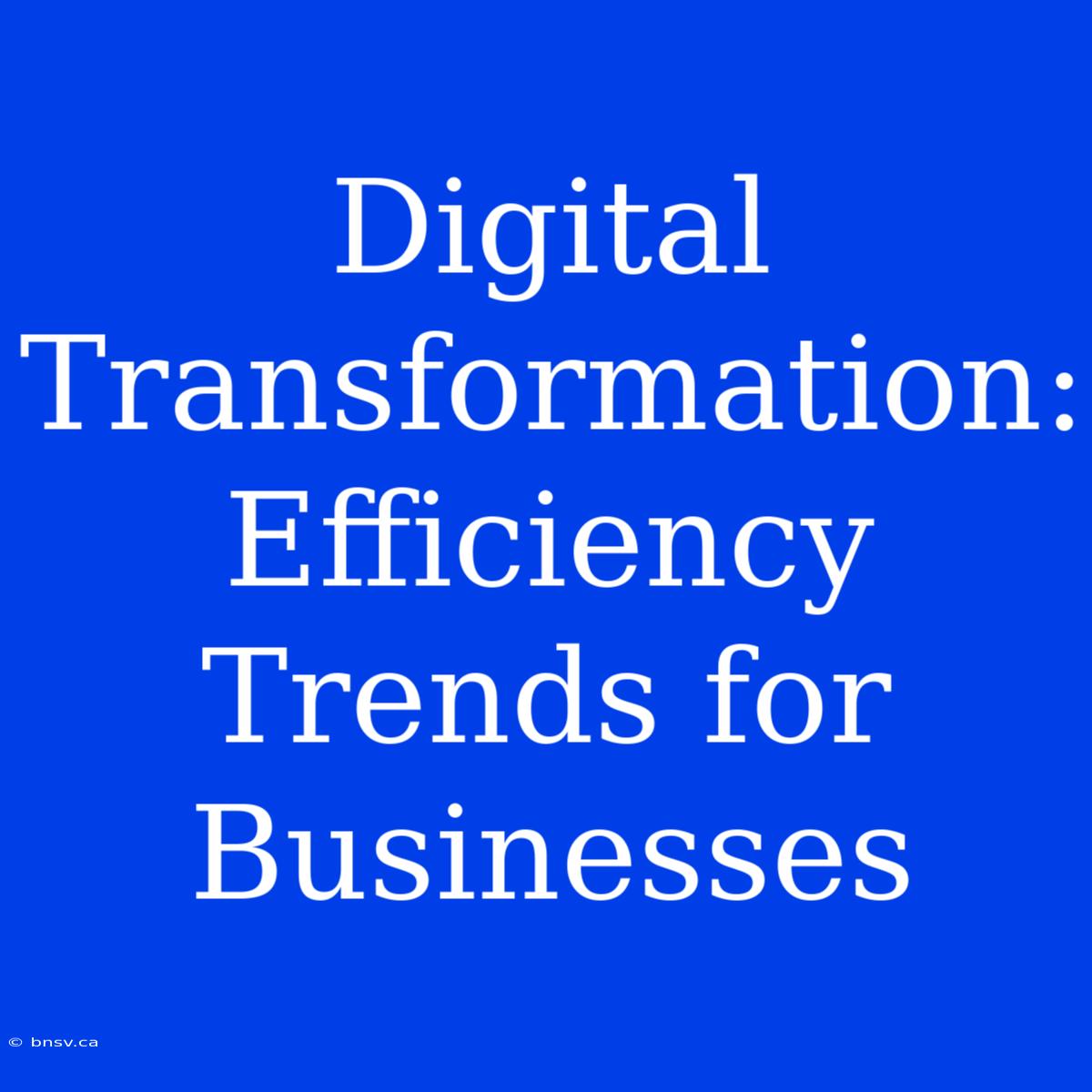 Digital Transformation: Efficiency Trends For Businesses