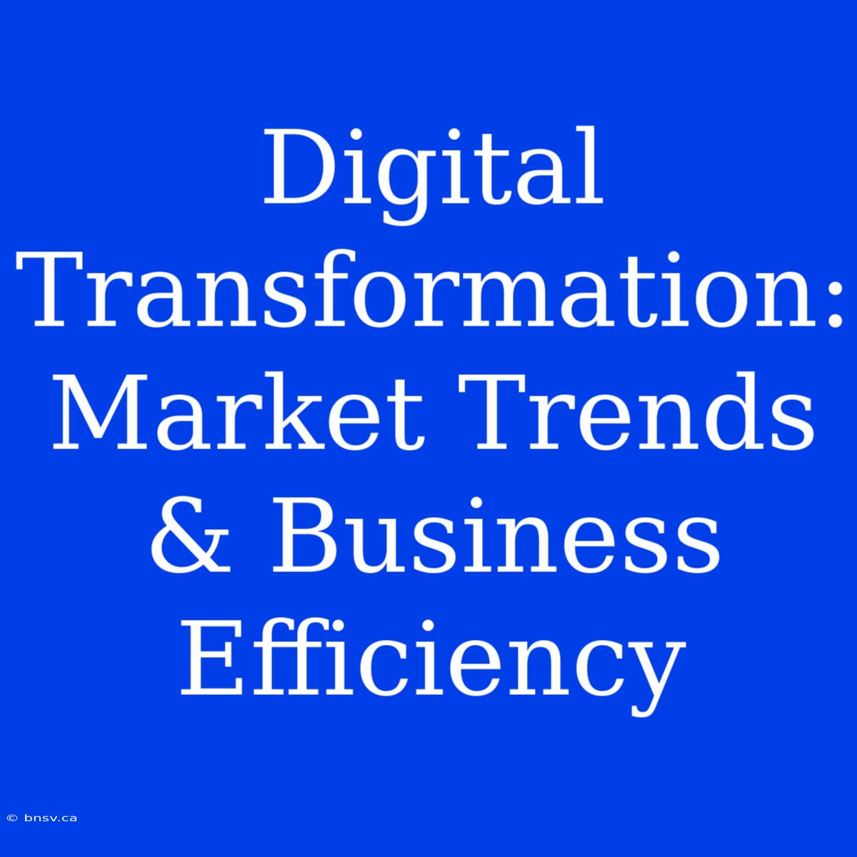 Digital Transformation: Market Trends & Business Efficiency