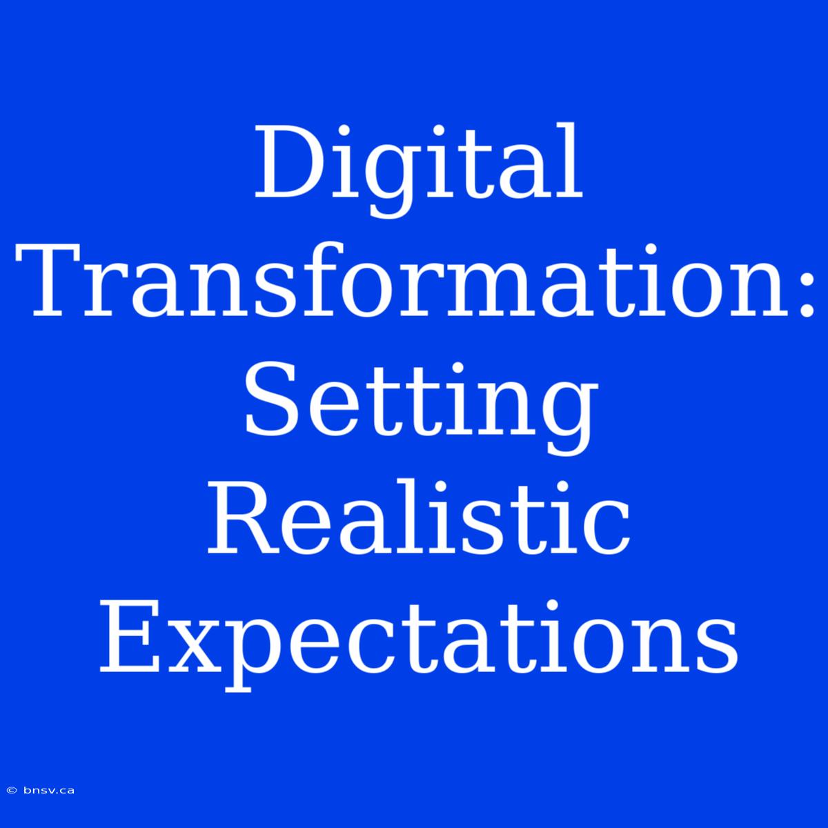 Digital Transformation: Setting Realistic Expectations