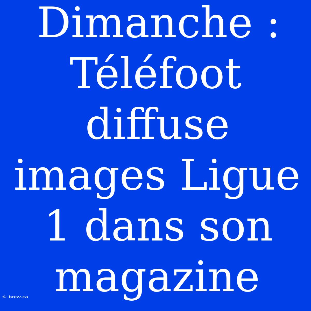 Dimanche : Téléfoot Diffuse Images Ligue 1 Dans Son Magazine